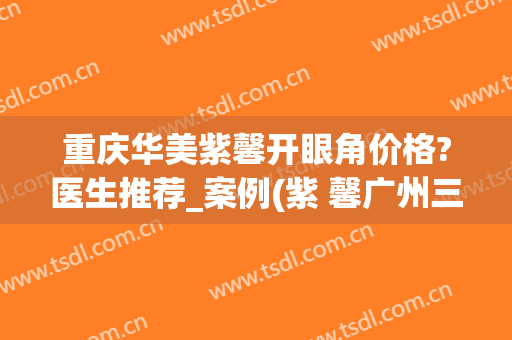 重庆华美紫馨开眼角价格?医生推荐_案例(紫 馨广州三级外科割的双眼皮)