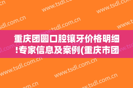 重庆团圆口腔镶牙价格明细!专家信息及案例(重庆市团圆口腔医院)