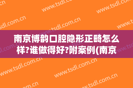 南京博韵口腔隐形正畸怎么样?谁做得好?附案例(南京博韵口腔医院贵吗)