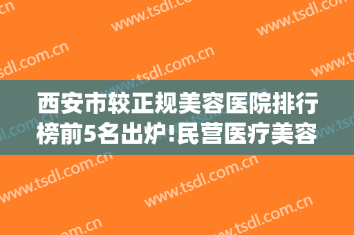 西安市较正规美容医院排行榜前5名出炉!民营医疗美容整形手术(西安有哪些正规的整形美容医院)