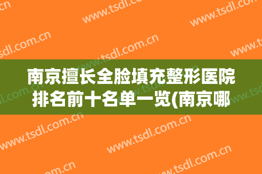 南京擅长全脸填充整形医院排名前十名单一览(南京哪里做面部填充好)