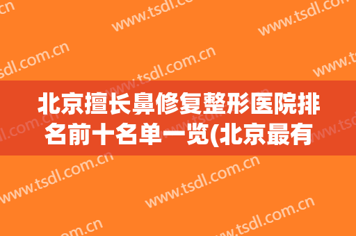 北京擅长鼻修复整形医院排名前十名单一览(北京最有名的鼻修复专家)
