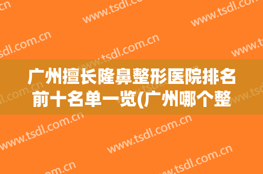 广州擅长隆鼻整形医院排名前十名单一览(广州哪个整形医院隆鼻技术好)