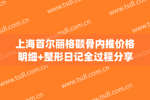 上海首尔丽格颧骨内推价格明细+整形日记全过程分享(上海首尔丽格做颧骨内推怎么样)