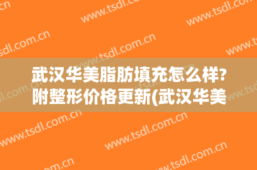 武汉华美脂肪填充怎么样?附整形价格更新(武汉华美整整形医院)