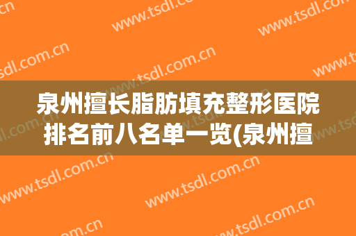 泉州擅长脂肪填充整形医院排名前八名单一览(泉州擅长脂肪填充整形医院排名前八名单一览图片)