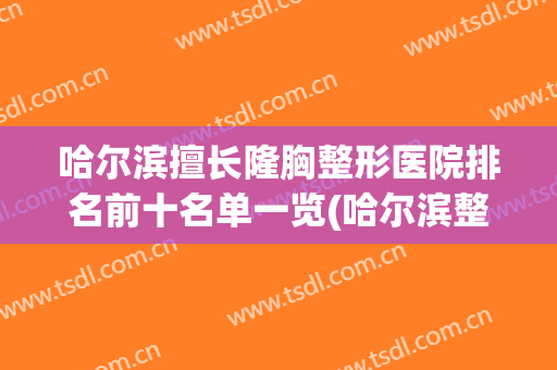 哈尔滨擅长隆胸整形医院排名前十名单一览(哈尔滨整形最权威最好的医院)