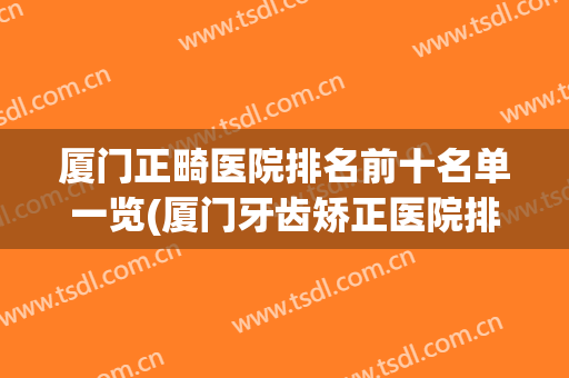 厦门正畸医院排名前十名单一览(厦门牙齿矫正医院排名)