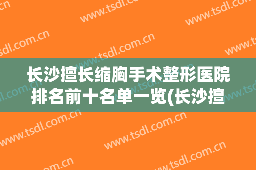 长沙擅长缩胸手术整形医院排名前十名单一览(长沙擅长缩胸手术整形医院排名前十名单一览表)