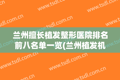 兰州擅长植发整形医院排名前八名单一览(兰州植发机构)