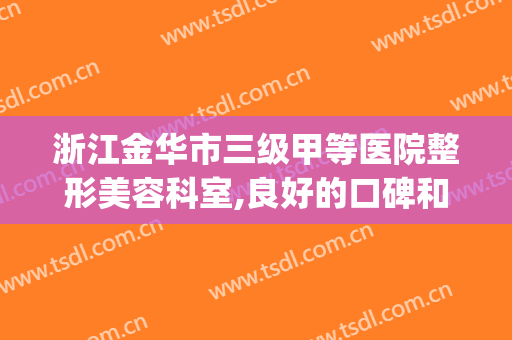 浙江金华市三级甲等医院整形美容科室,良好的口碑和专家的技术(金华人民医院医疗整形美容)