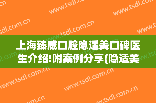 上海臻威口腔隐适美口碑医生介绍!附案例分享(隐适美口腔门诊部)