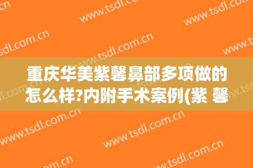 重庆华美紫馨鼻部多项做的怎么样?内附手术案例(紫 馨广州三级外科割双眼皮的医生)