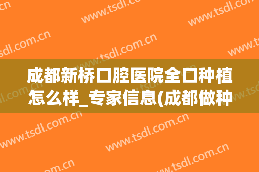 成都新桥口腔医院全口种植怎么样_专家信息(成都做种植牙)