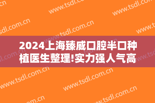 2024上海臻威口腔半口种植医生整理!实力强人气高!