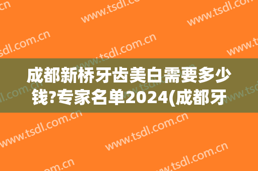成都新桥牙齿美白需要多少钱?专家名单2024(成都牙齿美白价格)