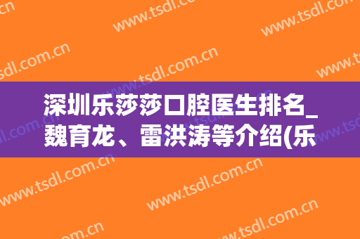 深圳乐莎莎口腔医生排名_魏育龙、雷洪涛等介绍(乐莎莎口腔是连锁的)