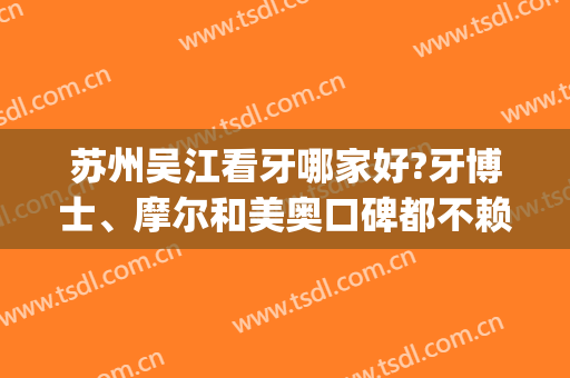 苏州吴江看牙哪家好?牙博士、摩尔和美奥口碑都不赖(苏州看牙医哪个医院好)