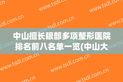 中山擅长眼部多项整形医院排名前八名单一览(中山大学中山眼科中心整形科哪个医生好)