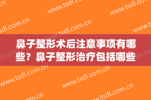 鼻子整形术后注意事项有哪些？鼻子整形治疗包括哪些方面？(鼻部整形术知识)