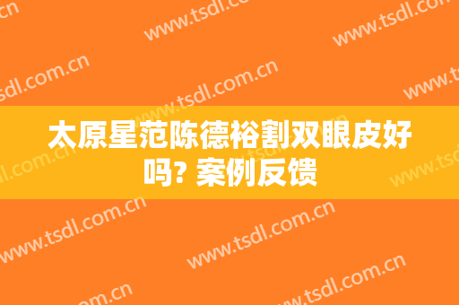 太原星范陈德裕割双眼皮好吗? 案例反馈