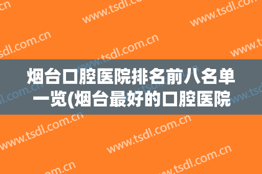 烟台口腔医院排名前八名单一览(烟台最好的口腔医院是哪家)