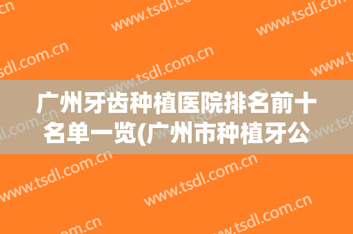 广州牙齿种植医院排名前十名单一览(广州市种植牙公立医院排行)