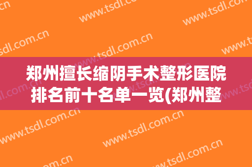 郑州擅长缩阴手术整形医院排名前十名单一览(郑州整容医院哪家强)