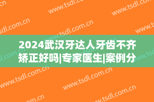 2024武汉牙达人牙齿不齐矫正好吗|专家医生|案例分享