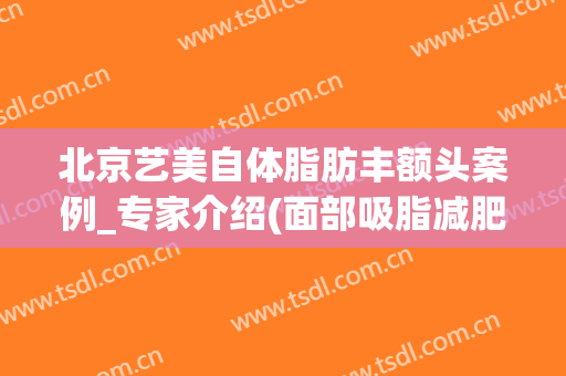北京艺美自体脂肪丰额头案例_专家介绍(面部吸脂减肥整形)