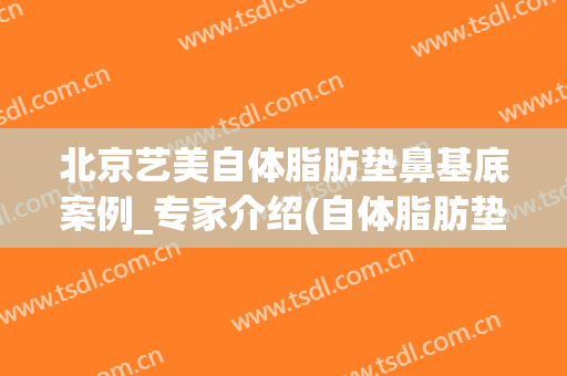 北京艺美自体脂肪垫鼻基底案例_专家介绍(自体脂肪垫鼻根)