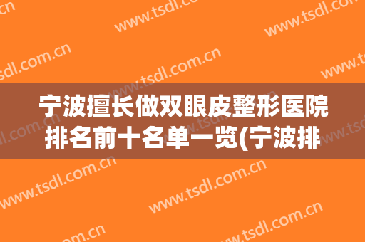 宁波擅长做双眼皮整形医院排名前十名单一览(宁波排名第一的割双眼皮医院)