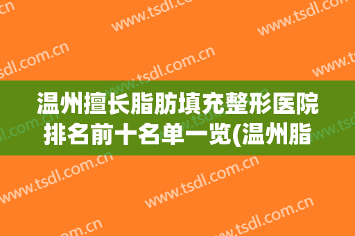温州擅长脂肪填充整形医院排名前十名单一览(温州脂肪填充哪个医院好)