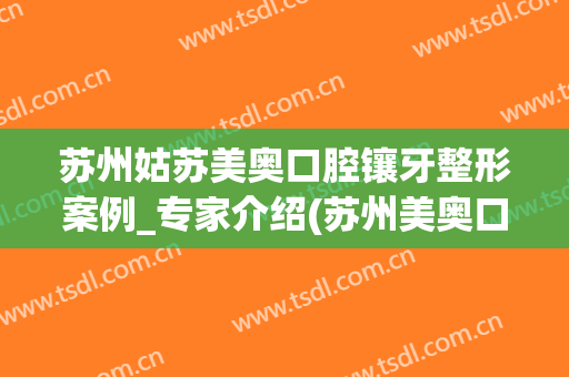苏州姑苏美奥口腔镶牙整形案例_专家介绍(苏州美奥口腔医院种植牙怎么样)