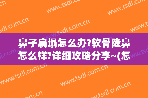 鼻子扁塌怎么办?软骨隆鼻怎么样?详细攻略分享~(怎么让鼻软骨挺起来)