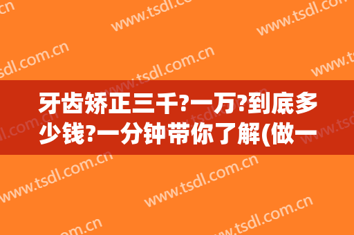 牙齿矫正三千?一万?到底多少钱?一分钟带你了解(做一个牙齿矫正多少钱)