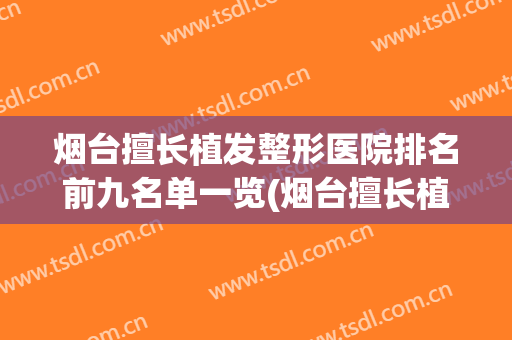 烟台擅长植发整形医院排名前九名单一览(烟台擅长植发整形医院排名前九名单一览图)