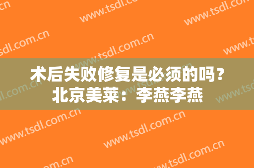 术后失败修复是必须的吗？北京美莱：李燕李燕