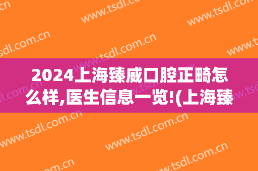 2024上海臻威口腔正畸怎么样,医生信息一览!(上海臻威口腔好不好)