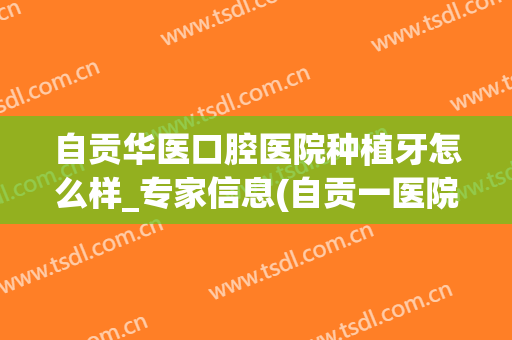 自贡华医口腔医院种植牙怎么样_专家信息(自贡一医院种植牙价格)