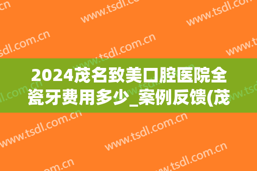 2024茂名致美口腔医院全瓷牙费用多少_案例反馈(茂名致美口腔医院价格)