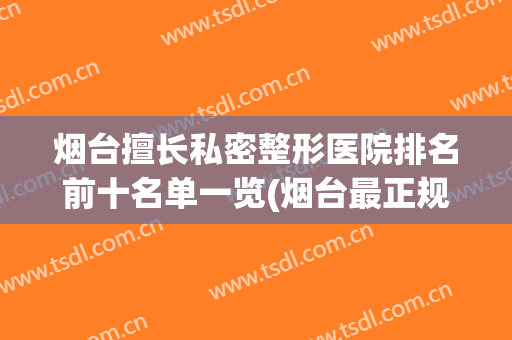 烟台擅长私密整形医院排名前十名单一览(烟台最正规整形医院)
