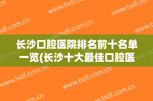 长沙口腔医院排名前十名单一览(长沙十大最佳口腔医院)