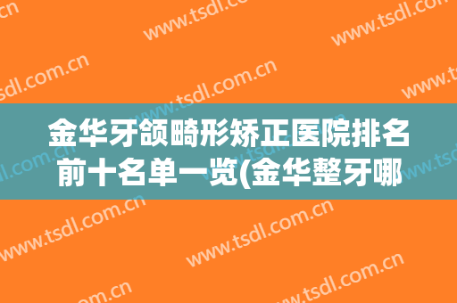 金华牙颌畸形矫正医院排名前十名单一览(金华整牙哪家医院最好)