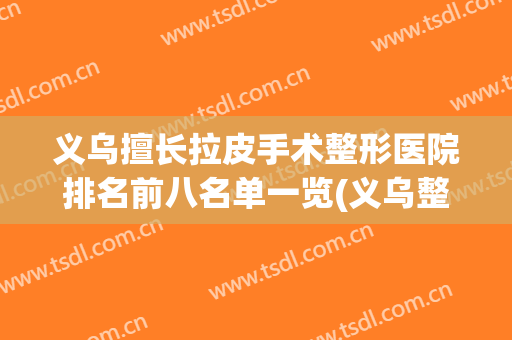 义乌擅长拉皮手术整形医院排名前八名单一览(义乌整形医院有哪些)
