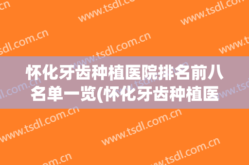 怀化牙齿种植医院排名前八名单一览(怀化牙齿种植医院排名前八名单一览图片)
