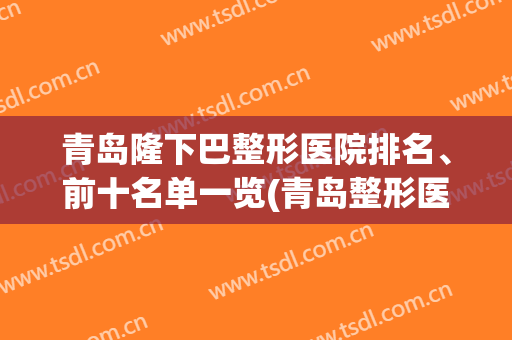 青岛隆下巴整形医院排名、前十名单一览(青岛整形医院排行)