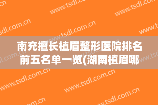 南充擅长植眉整形医院排名前五名单一览(湖南植眉哪家好)