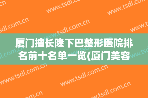 厦门擅长隆下巴整形医院排名前十名单一览(厦门美容整形医院排行榜)