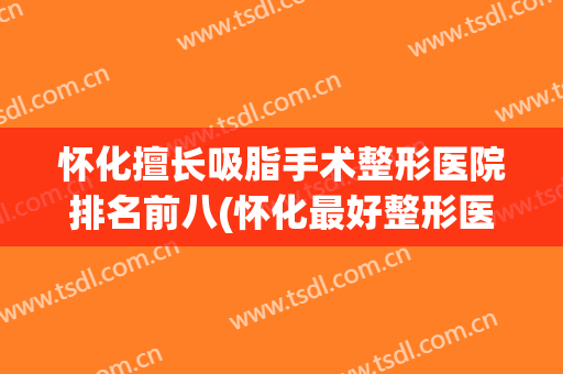 怀化擅长吸脂手术整形医院排名前八(怀化最好整形医院)
